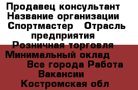 Продавец-консультант › Название организации ­ Спортмастер › Отрасль предприятия ­ Розничная торговля › Минимальный оклад ­ 32 000 - Все города Работа » Вакансии   . Костромская обл.